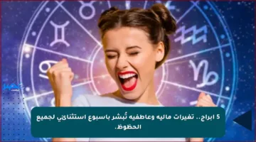 5 أبراج.. تغيرات مالية وعاطفية تُبشر بأسبوع استثنائي لجميع الحظوظ.